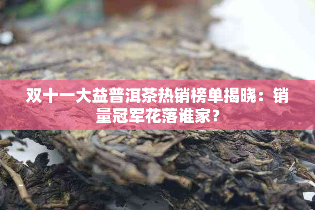 双十一大益普洱茶热销榜单揭晓：销量冠军花落谁家？