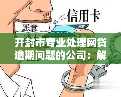 开封市专业处理网贷逾期问题的公司：解决您的债务难题