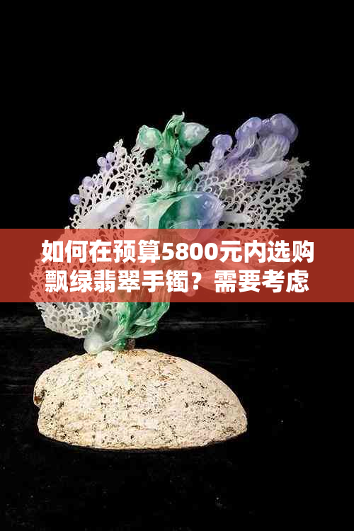 如何在预算5800元内选购飘绿翡翠手镯？需要考虑哪些因素？