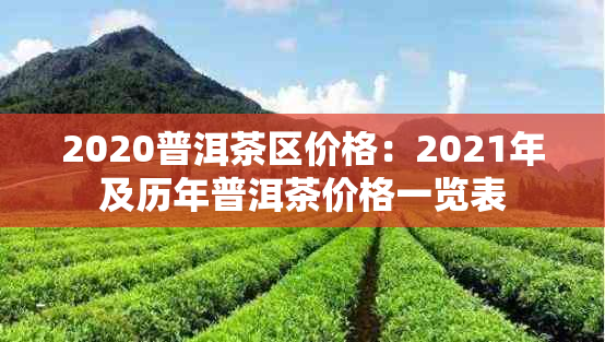 2020普洱茶区价格：2021年及历年普洱茶价格一览表