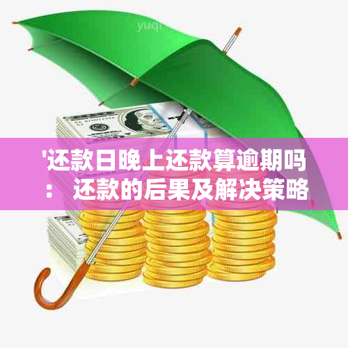 '还款日晚上还款算逾期吗： 还款的后果及解决策略'