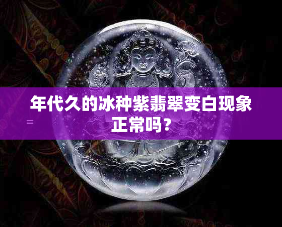 年代久的冰种紫翡翠变白现象正常吗？