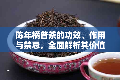 陈年橘普茶的功效、作用与禁忌，全面解析其价值与风险