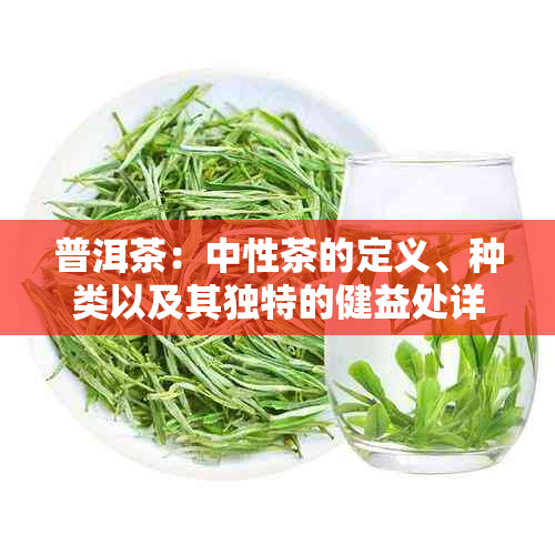 普洱茶：中性茶的定义、种类以及其独特的健益处详解