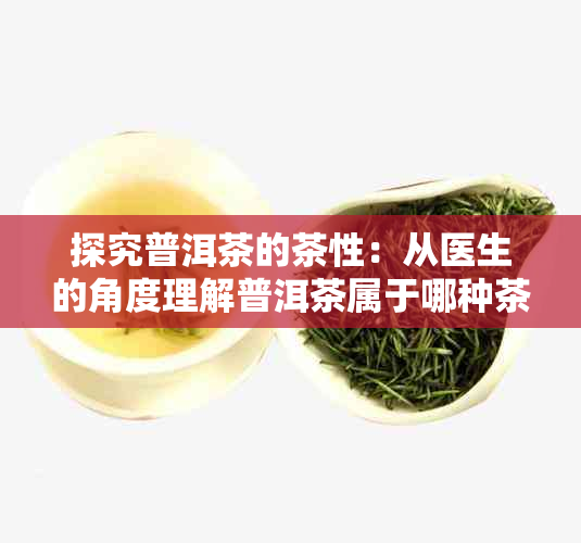 探究普洱茶的茶性：从医生的角度理解普洱茶属于哪种茶类