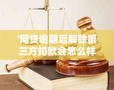 '网贷逾期后解除第三方扣款会怎么样：解答与注意事项'