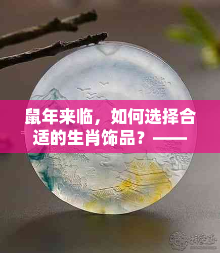 鼠年来临，如何选择合适的生肖饰品？——探讨属鼠人士佩戴翡翠的适宜性