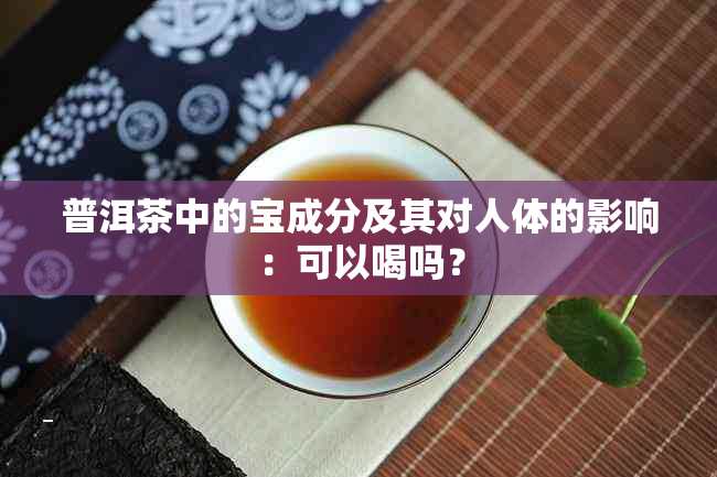 普洱茶中的宝成分及其对人体的影响：可以喝吗？