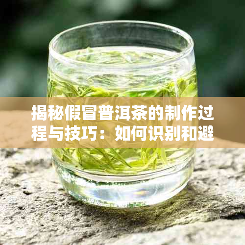 揭秘假冒普洱茶的制作过程与技巧：如何识别和避免购买造假普洱茶