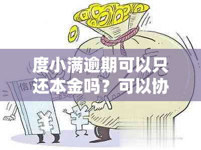 度小满逾期可以只还本金吗？可以协商还款、减免利息、宽限几天或分期吗？