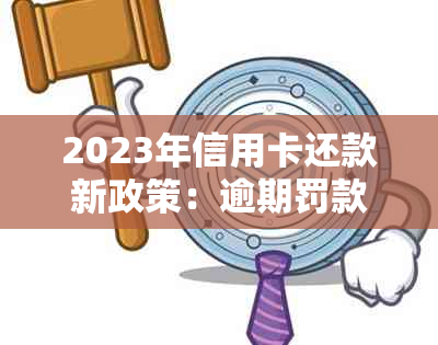 2023年信用卡还款新政策：逾期罚款、信用评分影响详解