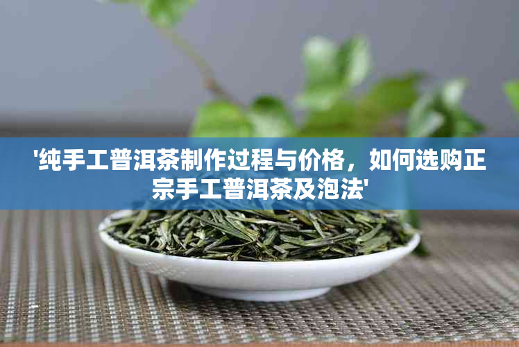 '纯手工普洱茶制作过程与价格，如何选购正宗手工普洱茶及泡法'