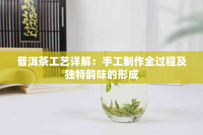 普洱茶工艺详解：手工制作全过程及独特韵味的形成