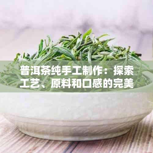 普洱茶纯手工制作：探索工艺、原料和口感的完美融合