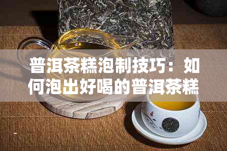 普洱茶糕泡制技巧：如何泡出好喝的普洱茶糕