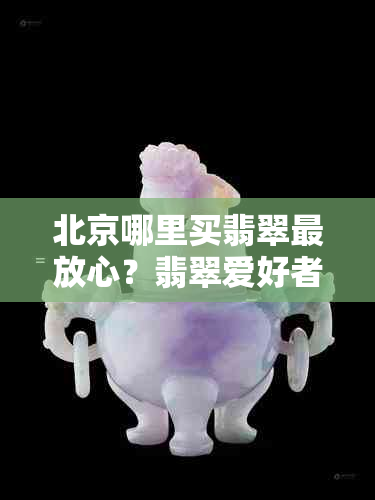 北京哪里买翡翠最放心？翡翠爱好者必看的购买指南！