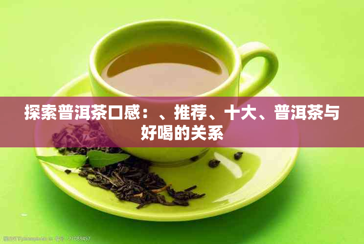 探索普洱茶口感：、推荐、十大、普洱茶与好喝的关系