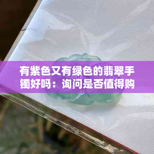 有紫色又有绿色的翡翠手镯好吗：询问是否值得购买这种颜色组合的翡翠手镯。