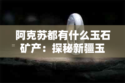 阿克苏都有什么玉石矿产：探秘新疆玉石宝库