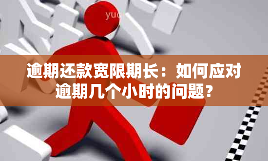 逾期还款宽限期长：如何应对逾期几个小时的问题？