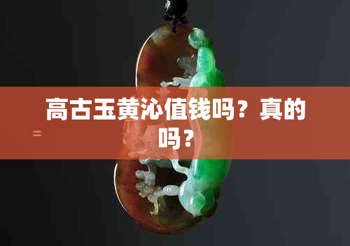 高古玉黄沁值钱吗？真的吗？