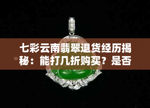 七彩云南翡翠退货经历揭秘：能打几折购买？是否可以还价？