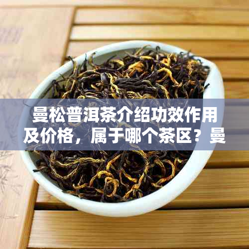 曼松普洱茶介绍功效作用及价格，属于哪个茶区？曼松普洱茶是生普还是熟普？