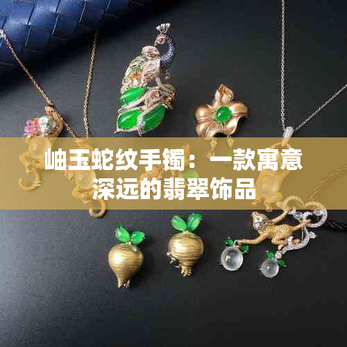 岫玉蛇纹手镯：一款寓意深远的翡翠饰品