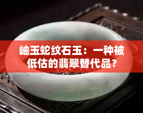 岫玉蛇纹石玉：一种被低估的翡翠替代品？