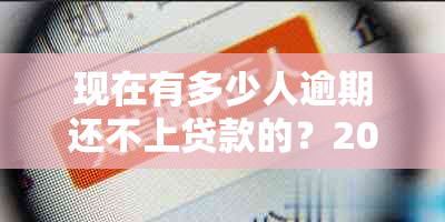 现在有多少人逾期还不上贷款的？2020年有多少人面临贷款还款困境？