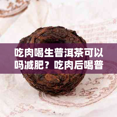 吃肉喝生普洱茶可以吗减肥？吃肉后喝普洱茶效果如何？