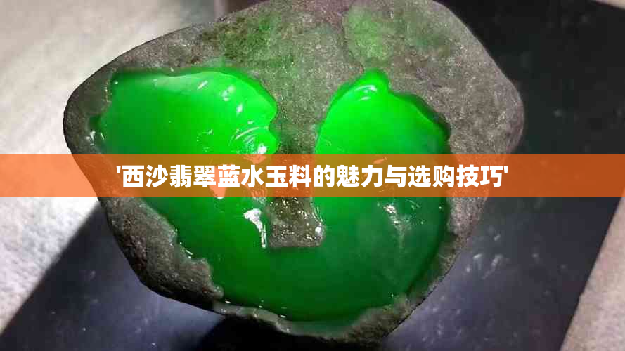 '西沙翡翠蓝水玉料的魅力与选购技巧'