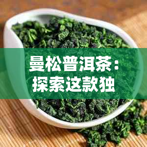 曼松普洱茶：探索这款独具魅力的山头之茶的产地和茶区