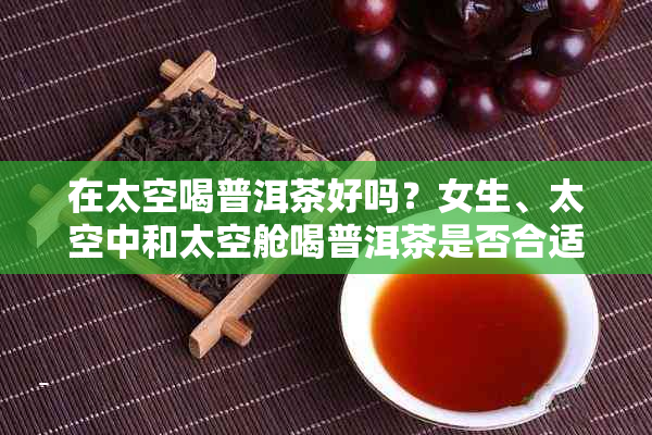 在太空喝普洱茶好吗？女生、太空中和太空舱喝普洱茶是否合适？