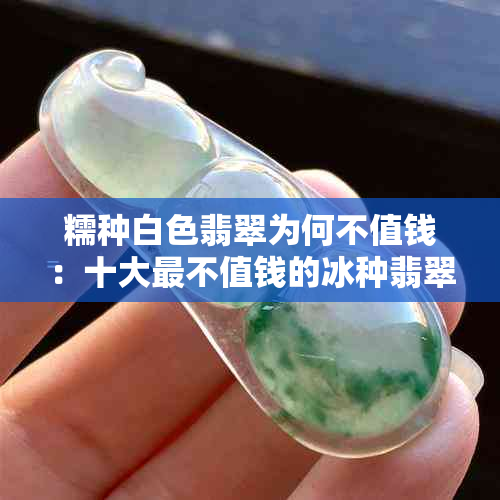 糯种白色翡翠为何不值钱：十大最不值钱的冰种翡翠及手镯评价