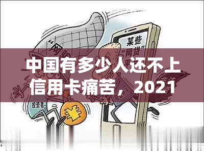 中国有多少人还不上信用卡痛苦，2021年和2020年的统计数据是什么？