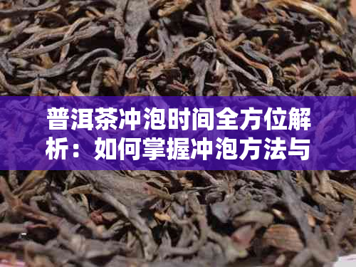 普洱茶冲泡时间全方位解析：如何掌握冲泡方法与技巧，让茶香更浓