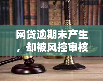 网贷逾期未产生，却被风控审核拒绝申请：原因与解决方法大揭秘