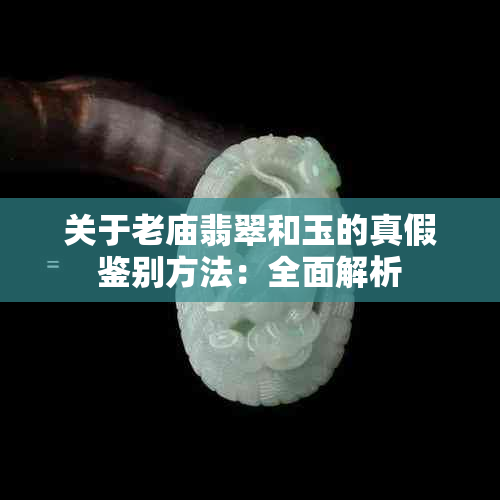 关于老庙翡翠和玉的真假鉴别方法：全面解析