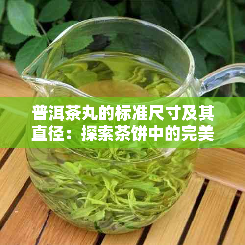 普洱茶丸的标准尺寸及其直径：探索茶饼中的完美大小