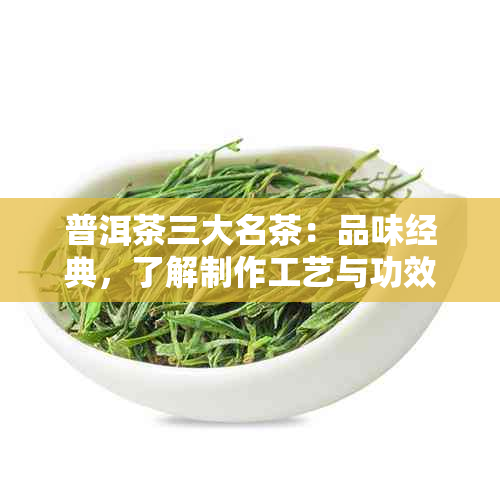 普洱茶三大名茶：品味经典，了解制作工艺与功效，挑选适合自己的茶叶