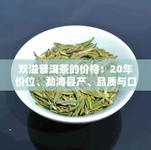 双溢普洱茶的价格：20年价位、勐海县产、品质与口碑分析