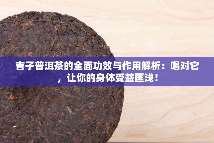 吉子普洱茶的全面功效与作用解析：喝对它，让你的身体受益匪浅！