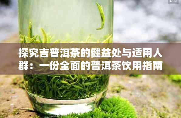 探究吉普洱茶的健益处与适用人群：一份全面的普洱茶饮用指南