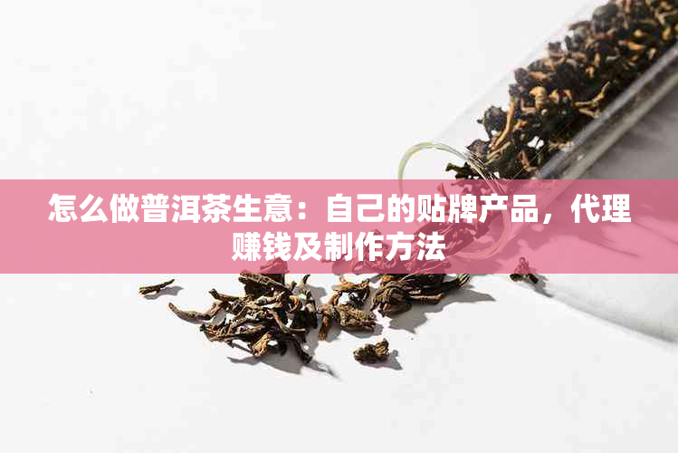 怎么做普洱茶生意：自己的贴牌产品，代理赚钱及制作方法