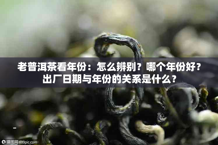 老普洱茶看年份：怎么辨别？哪个年份好？出厂日期与年份的关系是什么？