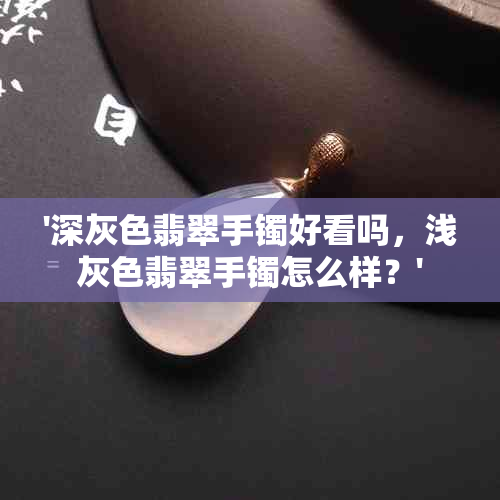 '深灰色翡翠手镯好看吗，浅灰色翡翠手镯怎么样？'