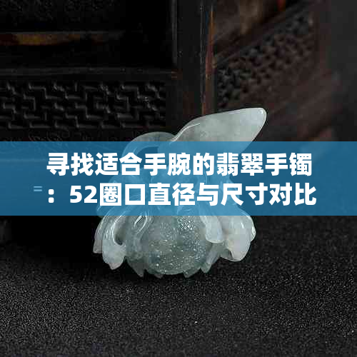 寻找适合手腕的翡翠手镯：52圈口直径与尺寸对比分析