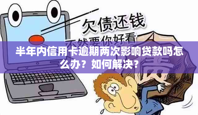 半年内信用卡逾期两次影响贷款吗怎么办？如何解决？