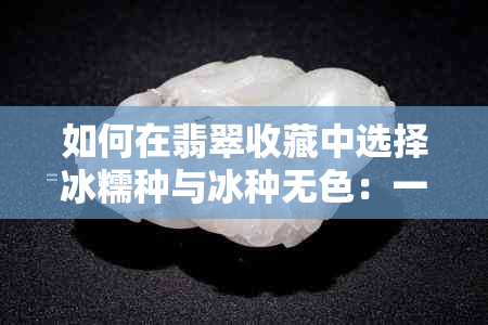 如何在翡翠收藏中选择冰糯种与冰种无色：一份详细的比较分析